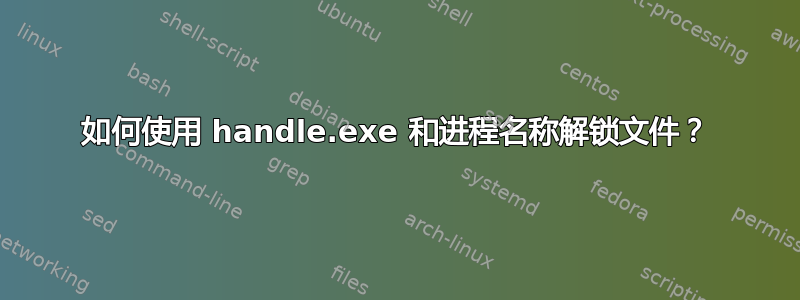 如何使用 handle.exe 和进程名称解锁文件？