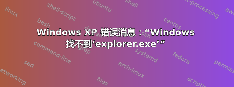 Windows XP 错误消息：“Windows 找不到‘explorer.exe’”