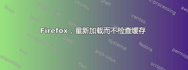 Firefox，重新加载而不检查缓存