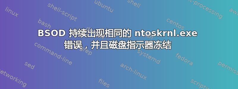 BSOD 持续出现相同的 ntoskrnl.exe 错误，并且磁盘指示器冻结