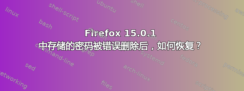 Firefox 15.0.1 中存储的密码被错误删除后，如何恢复？