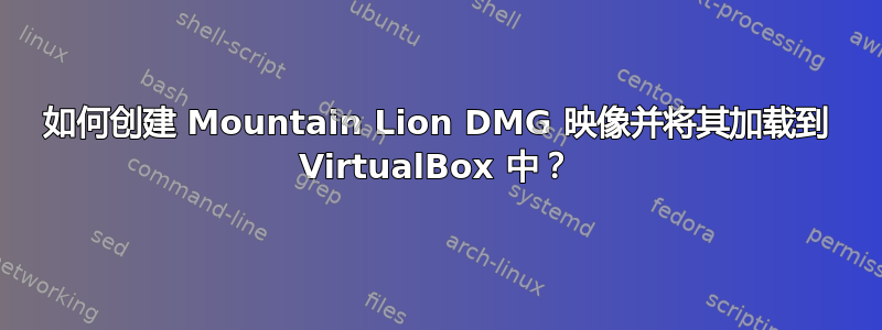 如何创建 Mountain Lion DMG 映像并将其加载到 VirtualBox 中？