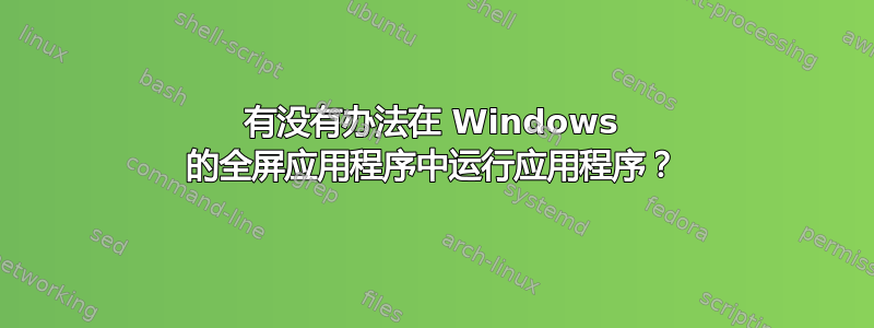 有没有办法在 Windows 的全屏应用程序中运行应用程序？