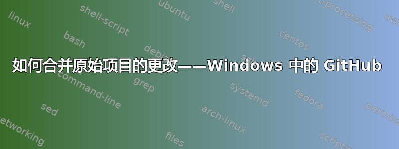 如何合并原始项目的更改——Windows 中的 GitHub