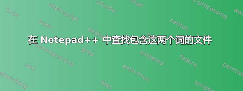 在 Notepad++ 中查找包含这两个词的文件