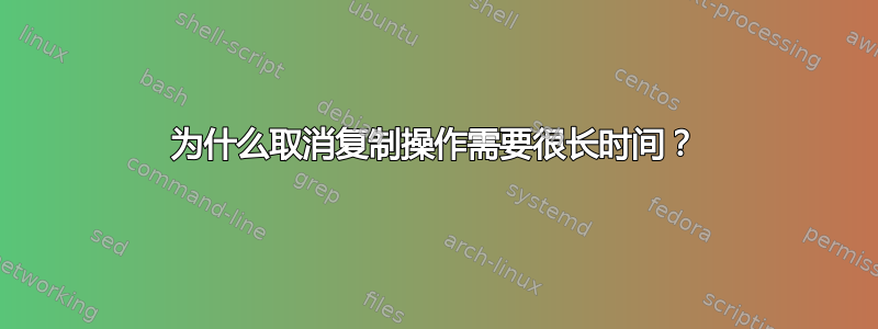 为什么取消复制操作需要很长时间？