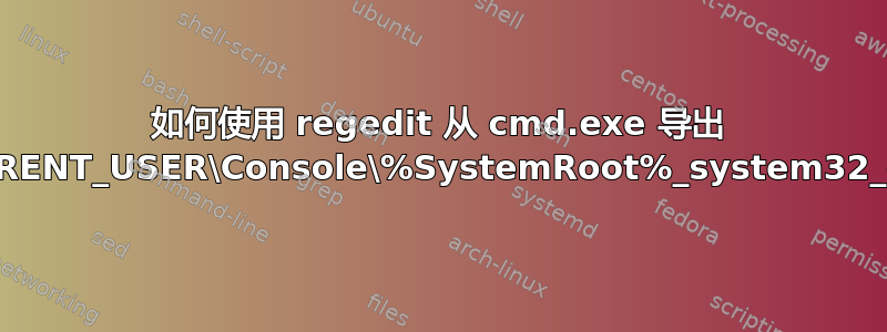 如何使用 regedit 从 cmd.exe 导出 HKEY_CURRENT_USER\Console\%SystemRoot%_system32_cmd.exe？