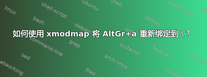 如何使用 xmodmap 将 AltGr+a 重新绑定到 \？