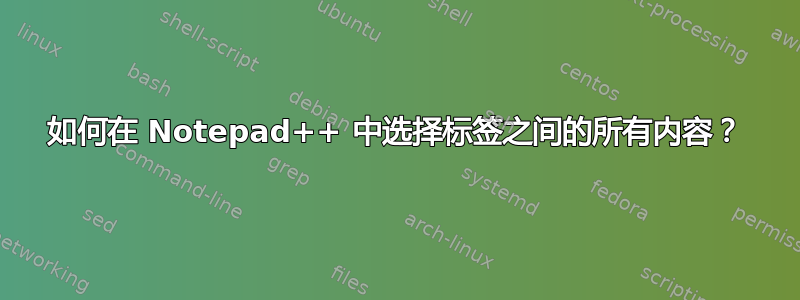 如何在 Notepad++ 中选择标签之间的所有内容？