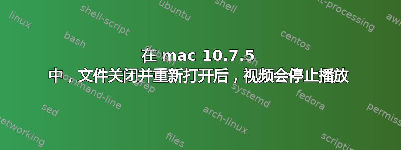 在 mac 10.7.5 中，文件关闭并重新打开后，视频会停止播放