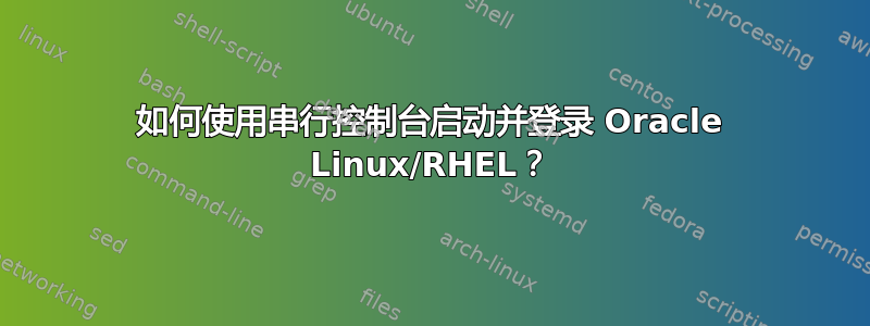 如何使用串行控制台启动并登录 Oracle Linux/RHEL？