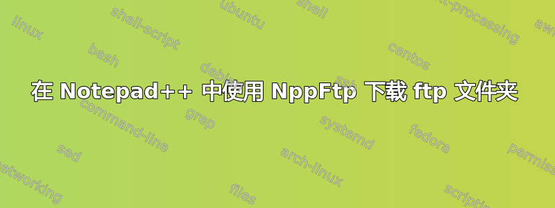 在 Notepad++ 中使用 NppFtp 下载 ftp 文件夹