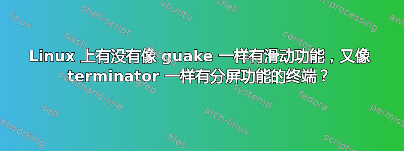 Linux 上有没有像 guake 一样有滑动功能，又像 terminator 一样有分屏功能的终端？