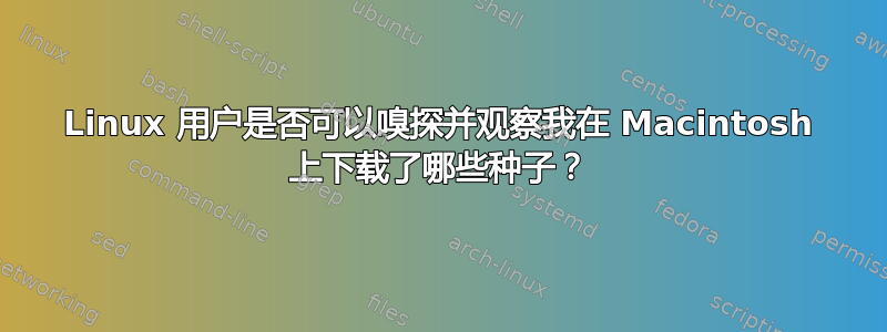 Linux 用户是否可以嗅探并观察我在 Macintosh 上下载了哪些种子？