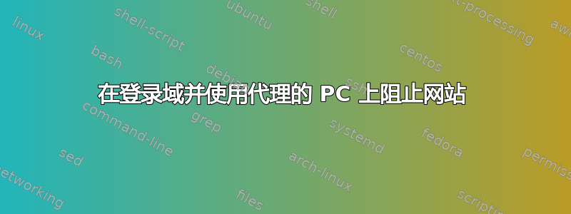 在登录域并使用代理的 PC 上阻止网站