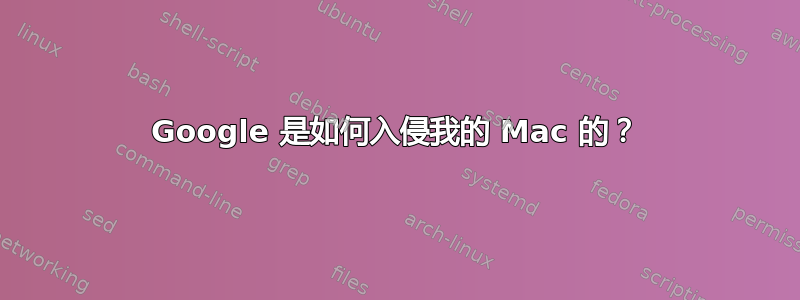 Google 是如何入侵我的 Mac 的？