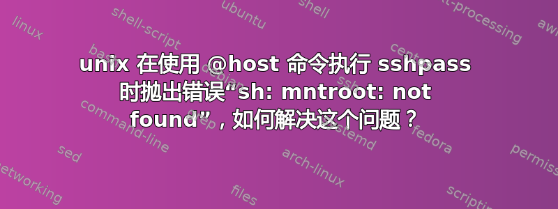 unix 在使用 @host 命令执行 sshpass 时抛出错误“sh: mntroot: not found”，如何解决这个问题？