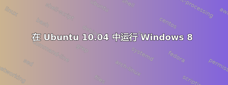 在 Ubuntu 10.04 中运行 Windows 8