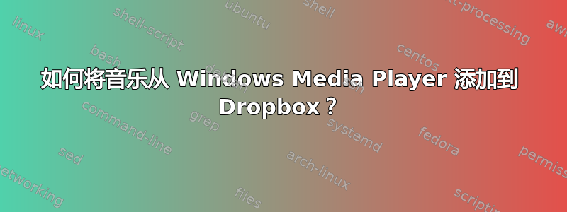 如何将音乐从 Windows Media Player 添加到 Dropbox？