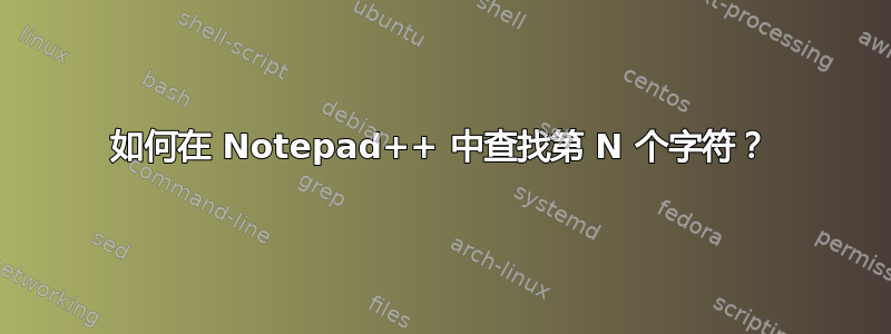 如何在 Notepad++ 中查找第 N 个字符？