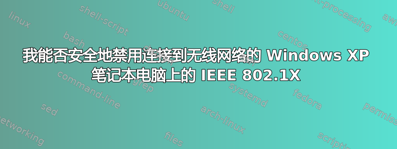 我能否安全地禁用连接到无线网络的 Windows XP 笔记本电脑上的 IEEE 802.1X