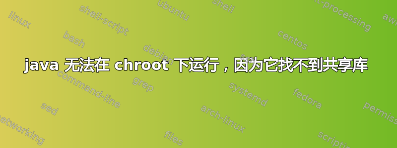 java 无法在 chroot 下运行，因为它找不到共享库