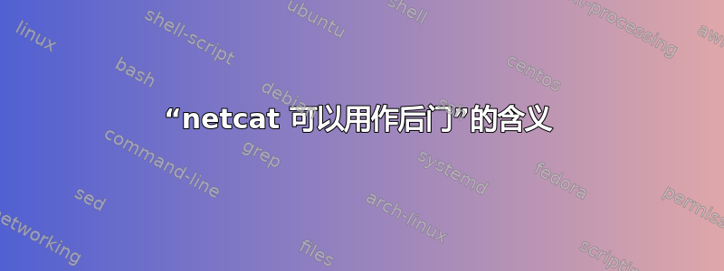 “netcat 可以用作后门”的含义