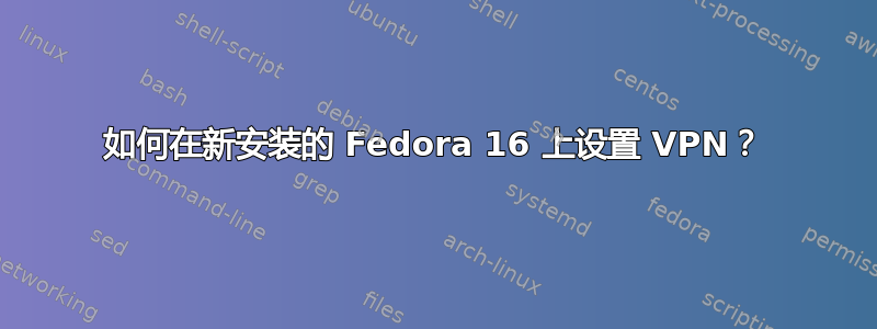 如何在新安装的 Fedora 16 上设置 VPN？