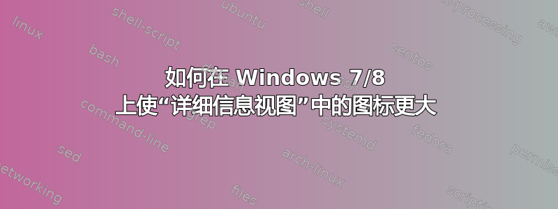 如何在 Windows 7/8 上使“详细信息视图”中的图标更大