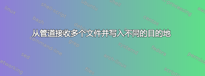 从管道接收多个文件并写入不同的目的地