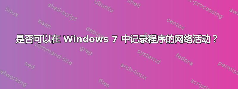 是否可以在 Windows 7 中记录程序的网络活动？