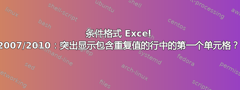 条件格式 Excel 2007/2010：突出显示包含重复值的行中的第一个单元格？