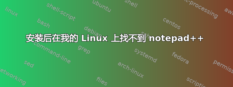 安装后在我的 Linux 上找不到 notepad++