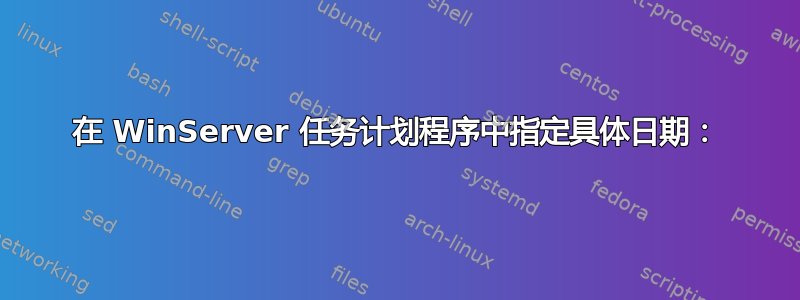 在 WinServer 任务计划程序中指定具体日期：