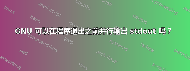 GNU 可以在程序退出之前并行输出 stdout 吗？