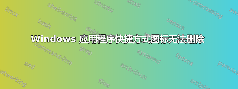 Windows 应用程序快捷方式图标无法删除