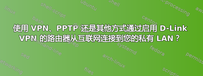 使用 VPN、PPTP 还是其他方式通过启用 D-Link VPN 的路由器从互联网连接到您的私有 LAN？