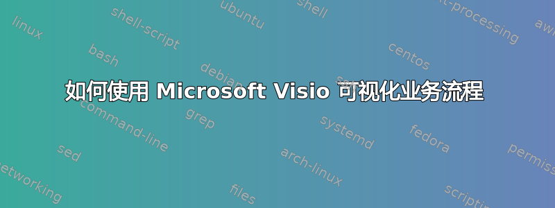 如何使用 Microsoft Visio 可视化业务流程