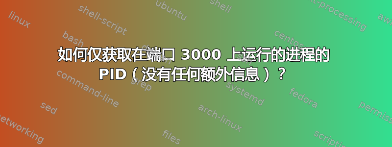 如何仅获取在端口 3000 上运行的进程的 PID（没有任何额外信息）？