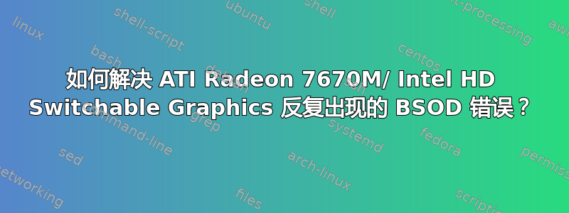 如何解决 ATI Radeon 7670M/ Intel HD Switchable Graphics 反复出现的 BSOD 错误？