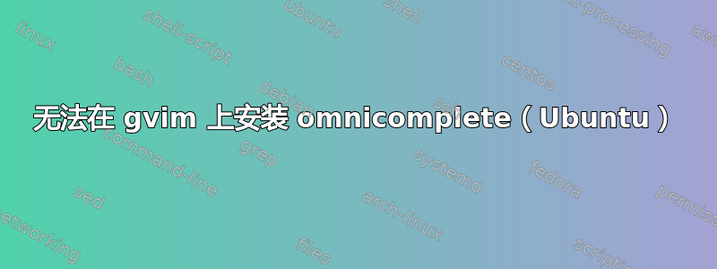 无法在 gvim 上安装 omnicomplete（Ubuntu）