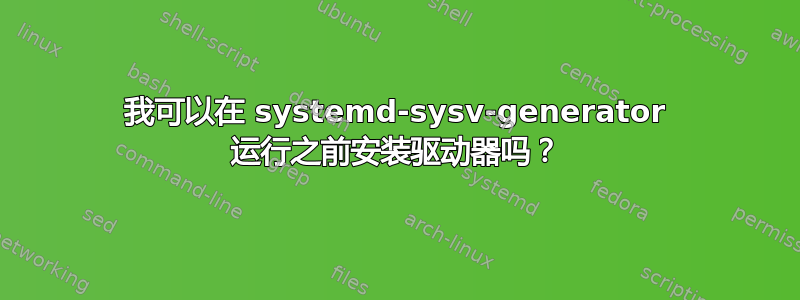 我可以在 systemd-sysv-generator 运行之前安装驱动器吗？