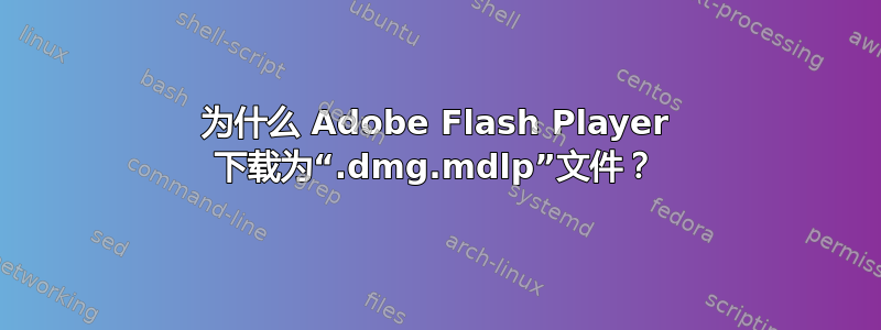 为什么 Adob​​e Flash Player 下载为“.dmg.mdlp”文件？