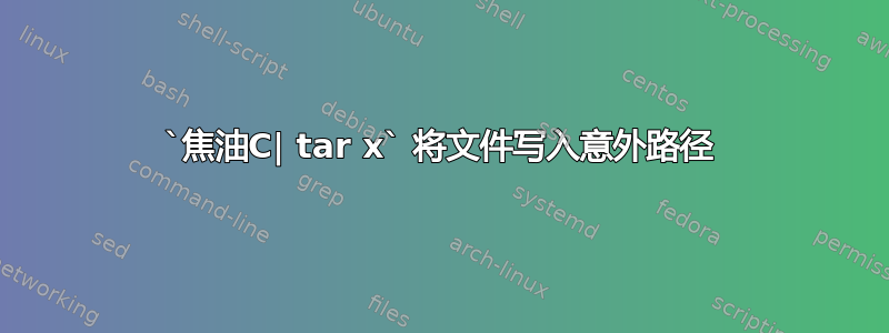 `焦油C| tar x` 将文件写入意外路径