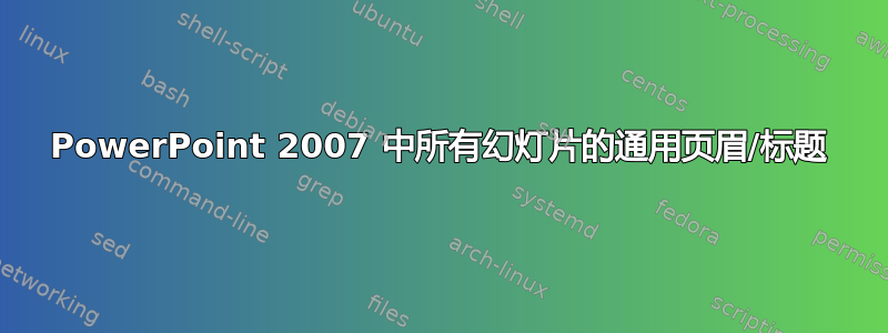 PowerPoint 2007 中所有幻灯片的通用页眉/标题