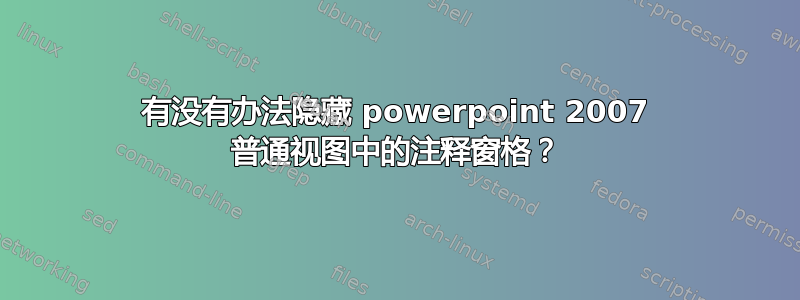 有没有办法隐藏 powerpoint 2007 普通视图中的注释窗格？