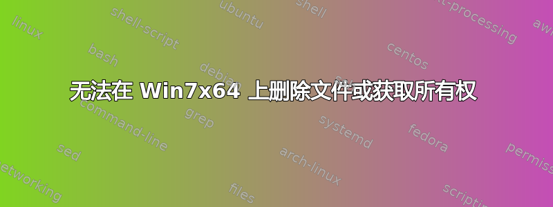 无法在 Win7x64 上删除文件或获取所有权