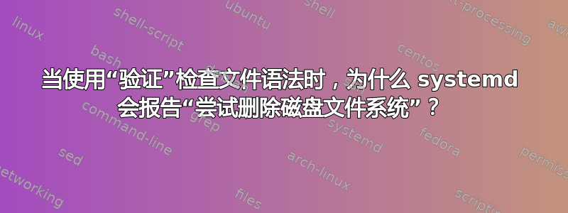 当使用“验证”检查文件语法时，为什么 systemd 会报告“尝试删除磁盘文件系统”？