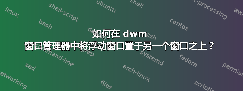 如何在 dwm 窗口管理器中将浮动窗口置于另一个窗口之上？