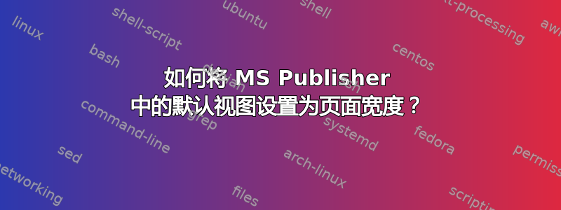 如何将 MS Publisher 中的默认视图设置为页面宽度？